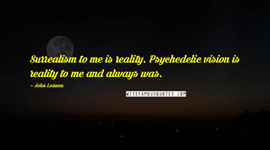 John Lennon Quotes: Surrealism to me is reality. Psychedelic vision is reality to me and always was.