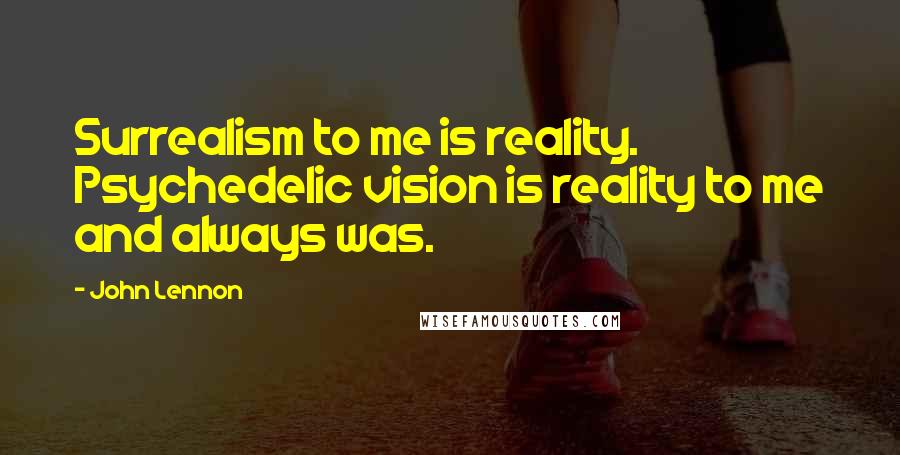 John Lennon Quotes: Surrealism to me is reality. Psychedelic vision is reality to me and always was.
