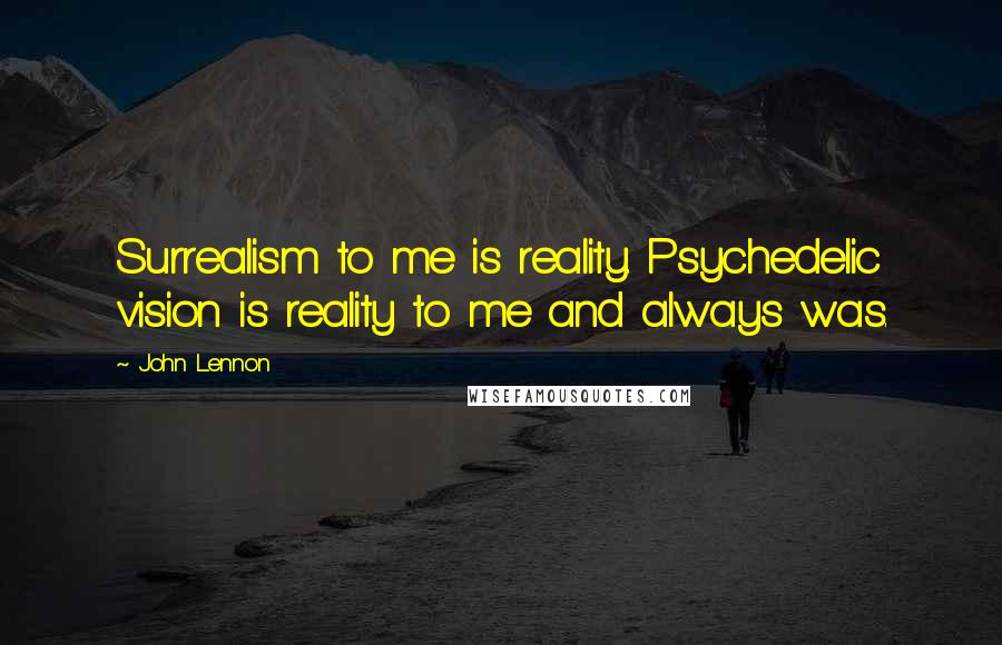 John Lennon Quotes: Surrealism to me is reality. Psychedelic vision is reality to me and always was.