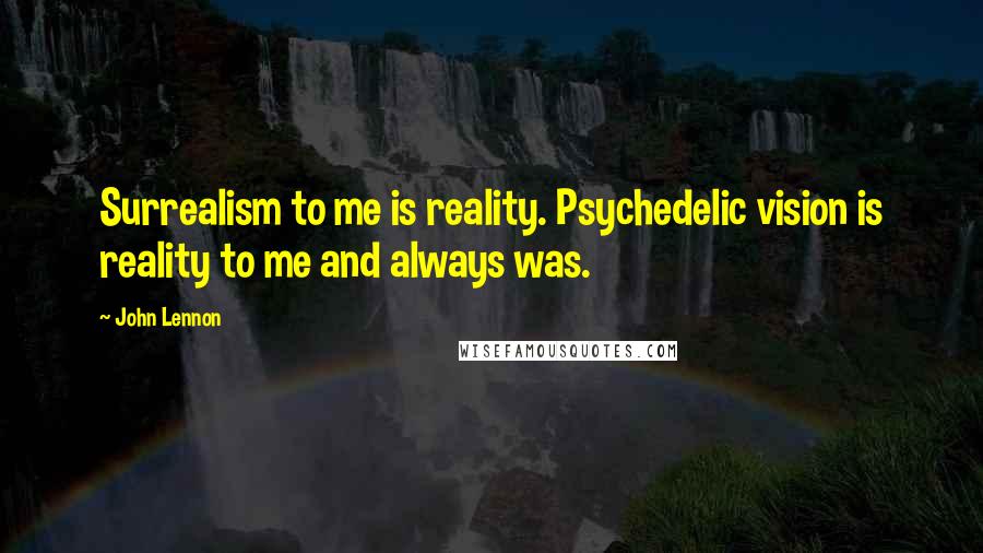 John Lennon Quotes: Surrealism to me is reality. Psychedelic vision is reality to me and always was.