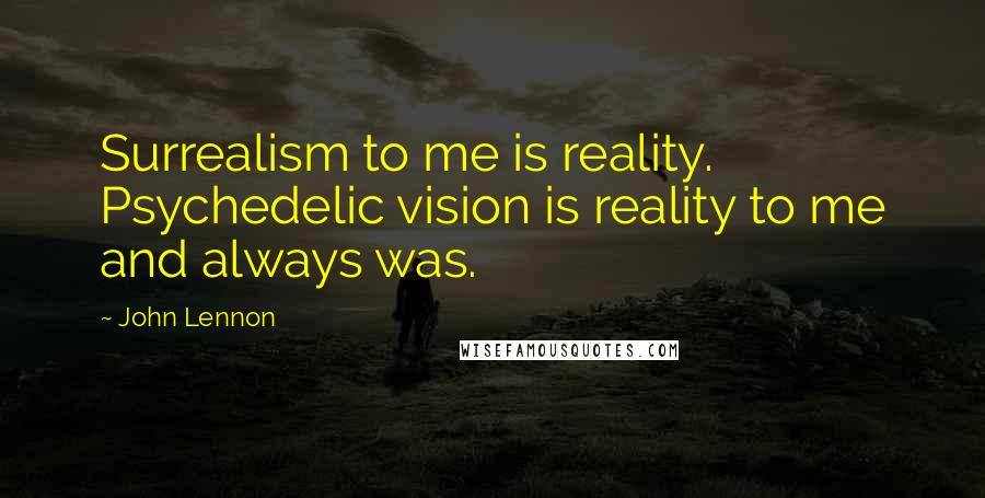 John Lennon Quotes: Surrealism to me is reality. Psychedelic vision is reality to me and always was.