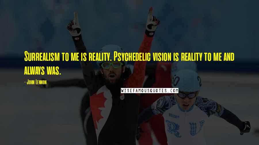 John Lennon Quotes: Surrealism to me is reality. Psychedelic vision is reality to me and always was.