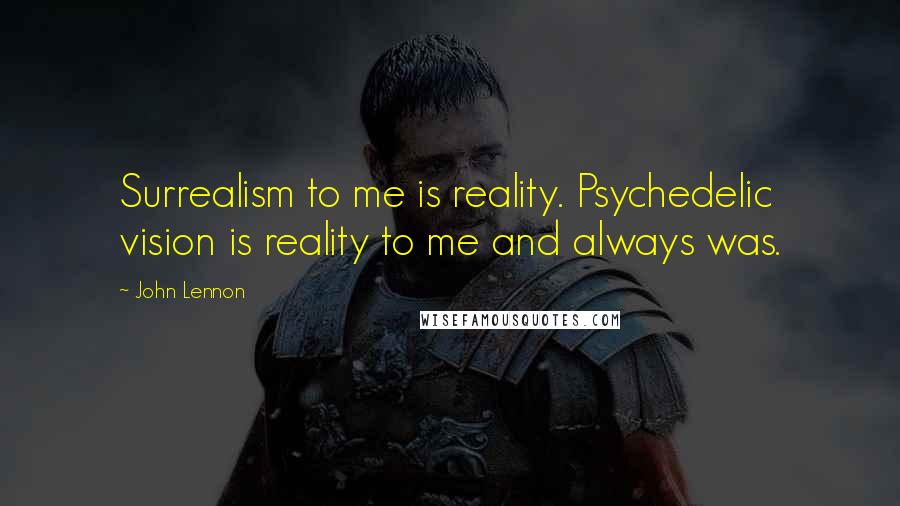 John Lennon Quotes: Surrealism to me is reality. Psychedelic vision is reality to me and always was.