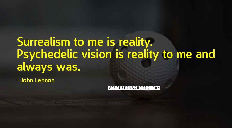 John Lennon Quotes: Surrealism to me is reality. Psychedelic vision is reality to me and always was.