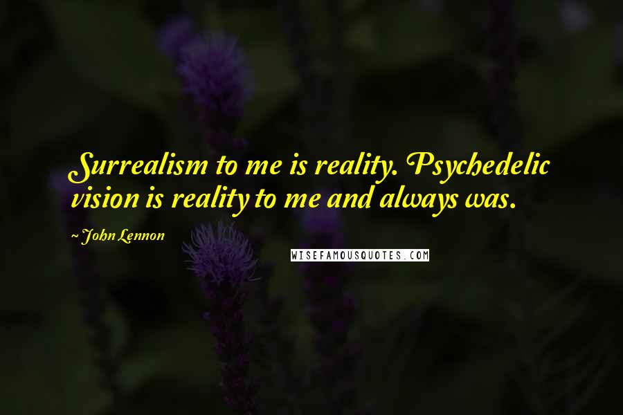 John Lennon Quotes: Surrealism to me is reality. Psychedelic vision is reality to me and always was.