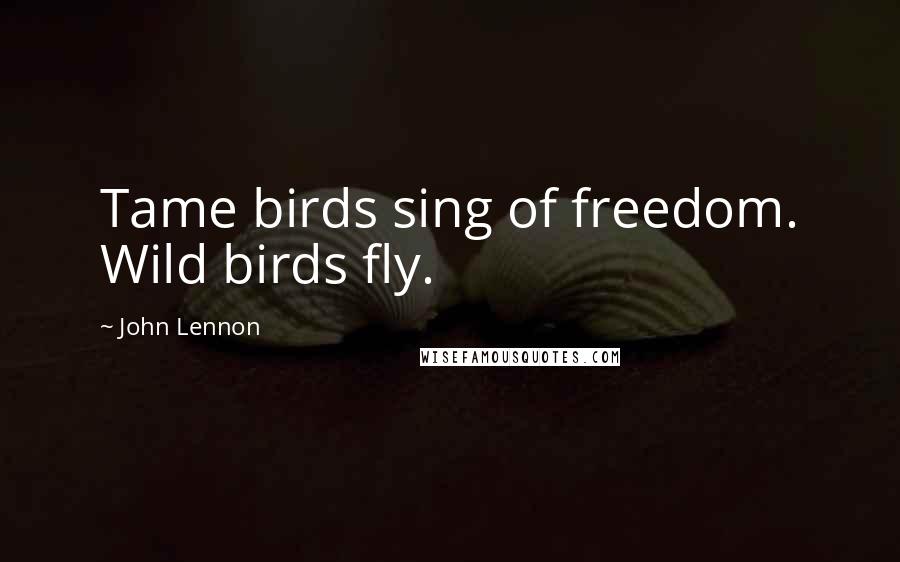 John Lennon Quotes: Tame birds sing of freedom. Wild birds fly.