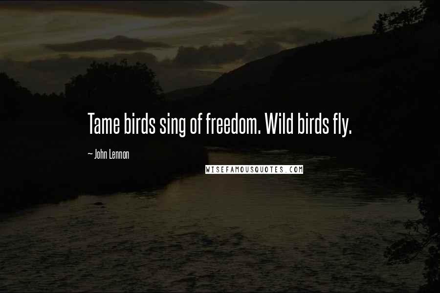 John Lennon Quotes: Tame birds sing of freedom. Wild birds fly.