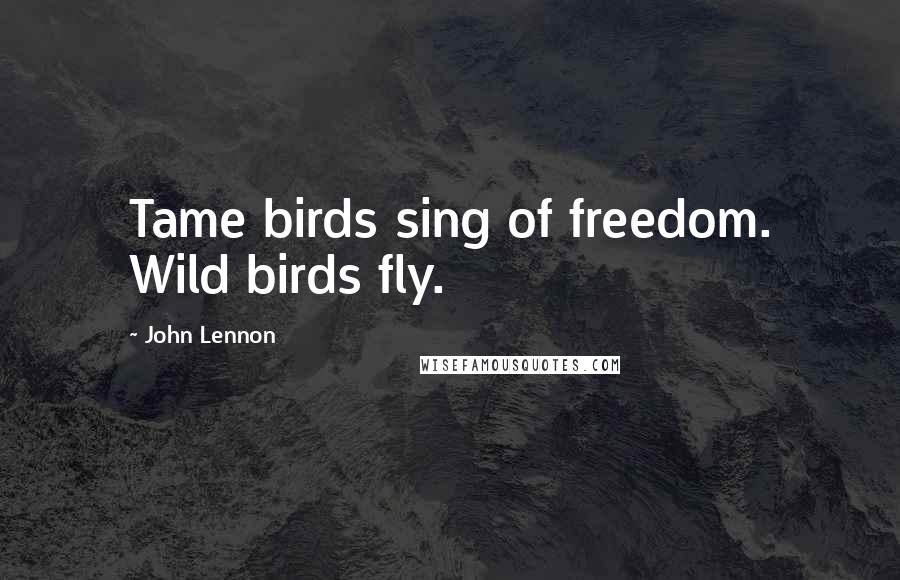 John Lennon Quotes: Tame birds sing of freedom. Wild birds fly.