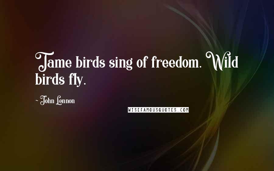 John Lennon Quotes: Tame birds sing of freedom. Wild birds fly.