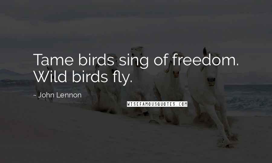 John Lennon Quotes: Tame birds sing of freedom. Wild birds fly.