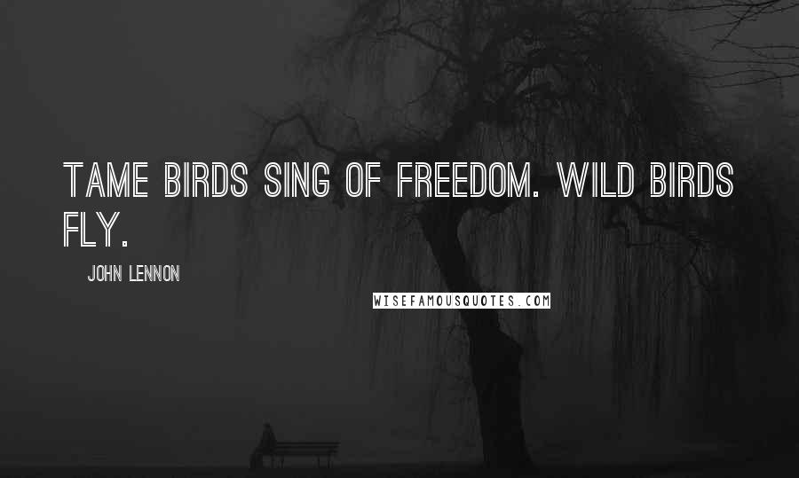 John Lennon Quotes: Tame birds sing of freedom. Wild birds fly.