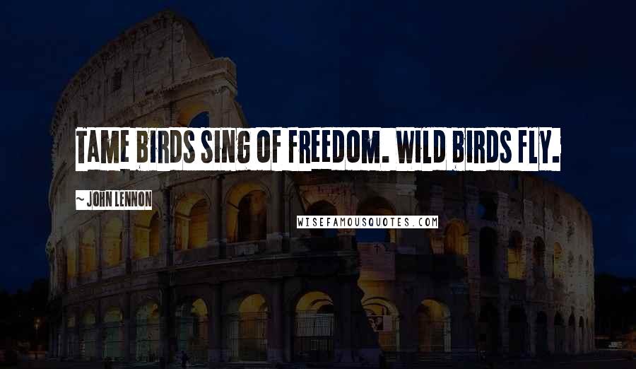 John Lennon Quotes: Tame birds sing of freedom. Wild birds fly.