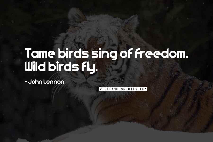 John Lennon Quotes: Tame birds sing of freedom. Wild birds fly.