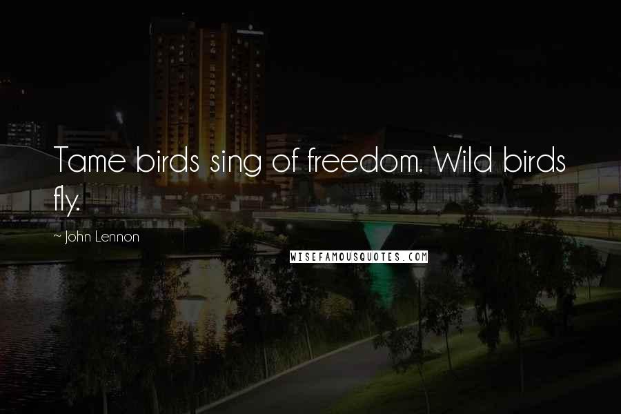 John Lennon Quotes: Tame birds sing of freedom. Wild birds fly.