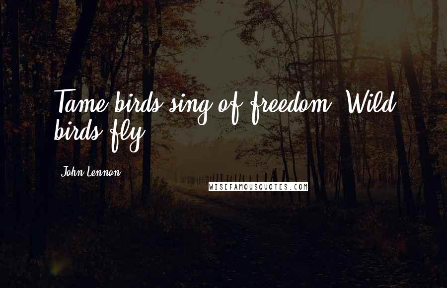 John Lennon Quotes: Tame birds sing of freedom. Wild birds fly.