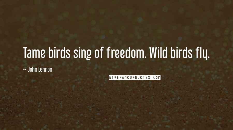 John Lennon Quotes: Tame birds sing of freedom. Wild birds fly.