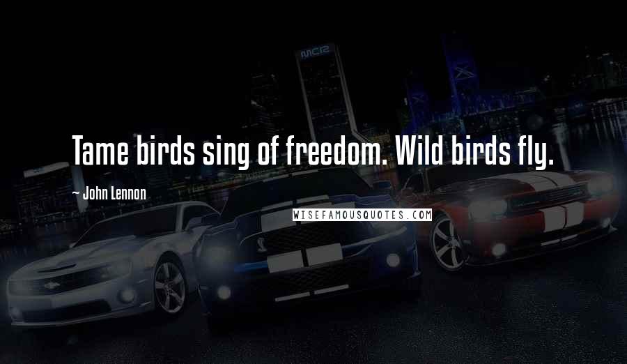 John Lennon Quotes: Tame birds sing of freedom. Wild birds fly.