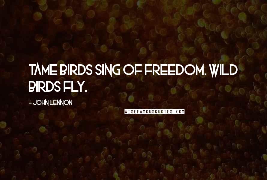 John Lennon Quotes: Tame birds sing of freedom. Wild birds fly.