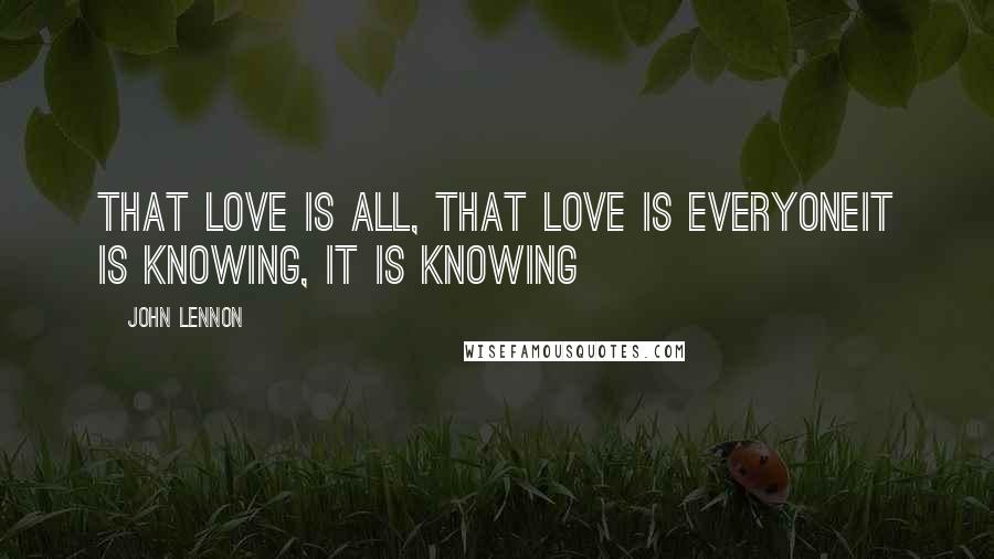 John Lennon Quotes: That love is all, that love is everyoneIt is knowing, it is knowing