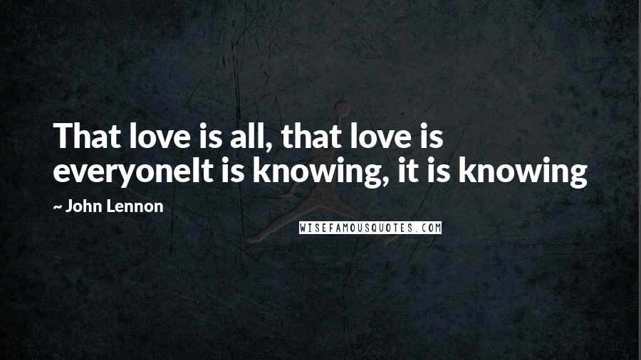 John Lennon Quotes: That love is all, that love is everyoneIt is knowing, it is knowing