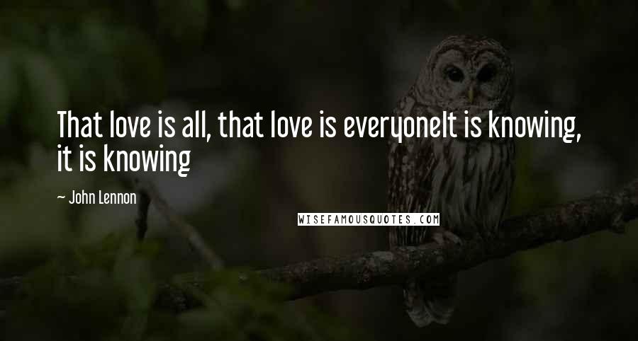 John Lennon Quotes: That love is all, that love is everyoneIt is knowing, it is knowing