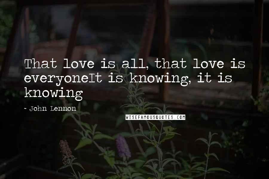 John Lennon Quotes: That love is all, that love is everyoneIt is knowing, it is knowing