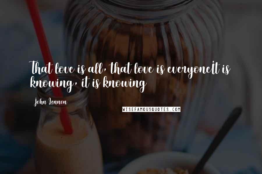 John Lennon Quotes: That love is all, that love is everyoneIt is knowing, it is knowing