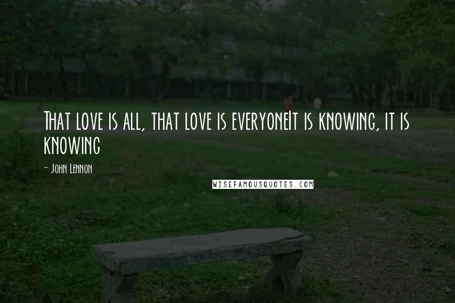 John Lennon Quotes: That love is all, that love is everyoneIt is knowing, it is knowing