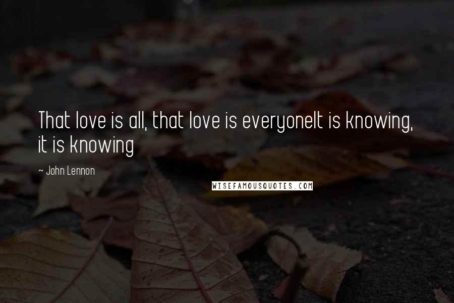John Lennon Quotes: That love is all, that love is everyoneIt is knowing, it is knowing