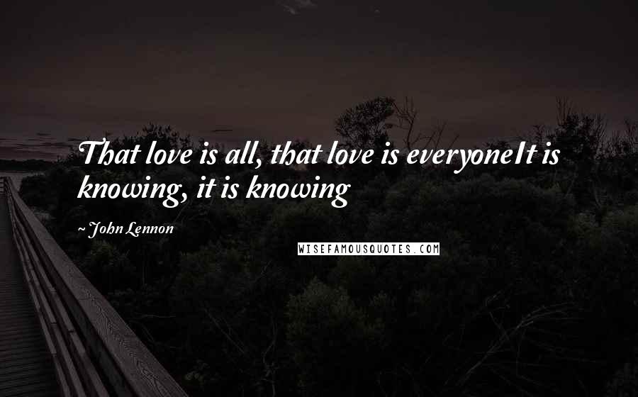 John Lennon Quotes: That love is all, that love is everyoneIt is knowing, it is knowing