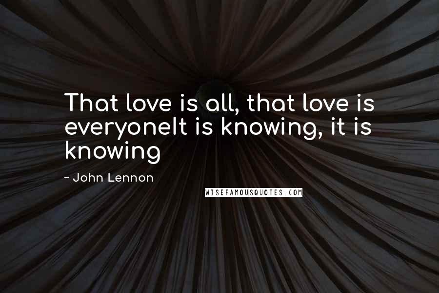 John Lennon Quotes: That love is all, that love is everyoneIt is knowing, it is knowing