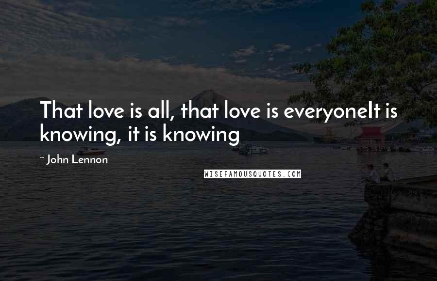 John Lennon Quotes: That love is all, that love is everyoneIt is knowing, it is knowing