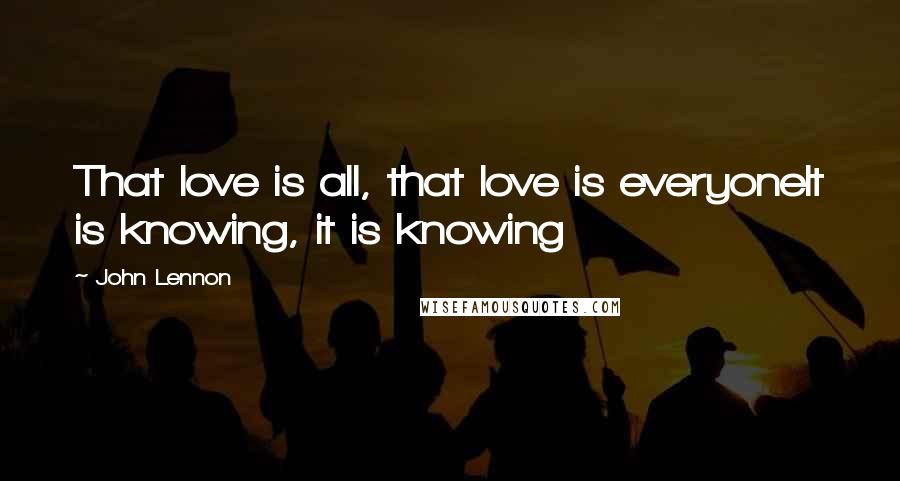 John Lennon Quotes: That love is all, that love is everyoneIt is knowing, it is knowing