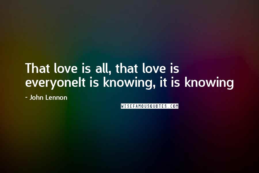 John Lennon Quotes: That love is all, that love is everyoneIt is knowing, it is knowing