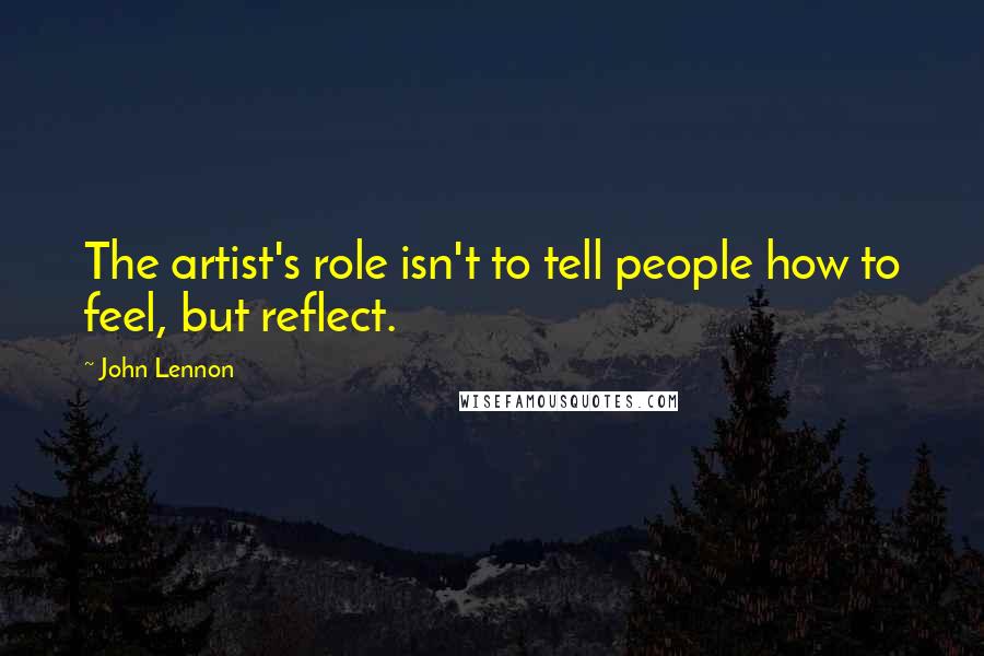 John Lennon Quotes: The artist's role isn't to tell people how to feel, but reflect.