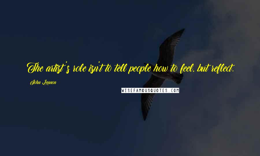 John Lennon Quotes: The artist's role isn't to tell people how to feel, but reflect.