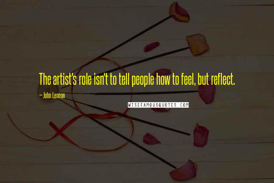 John Lennon Quotes: The artist's role isn't to tell people how to feel, but reflect.