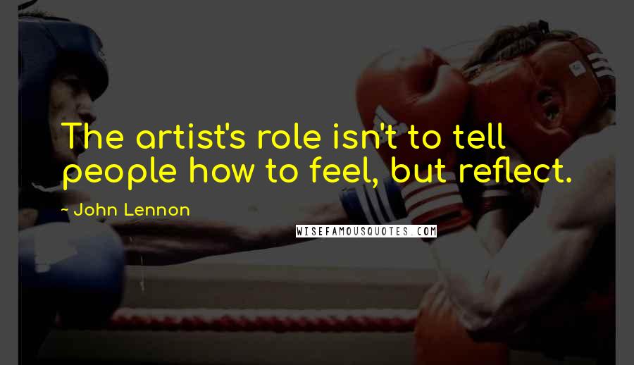 John Lennon Quotes: The artist's role isn't to tell people how to feel, but reflect.