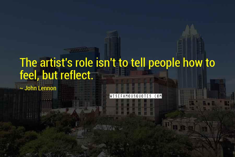 John Lennon Quotes: The artist's role isn't to tell people how to feel, but reflect.