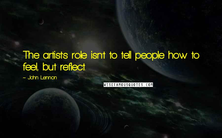 John Lennon Quotes: The artist's role isn't to tell people how to feel, but reflect.