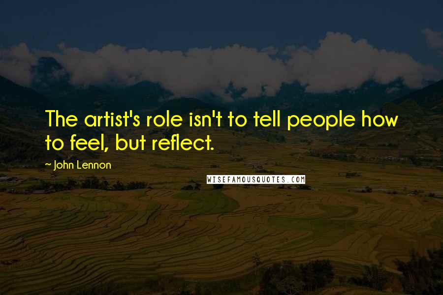 John Lennon Quotes: The artist's role isn't to tell people how to feel, but reflect.