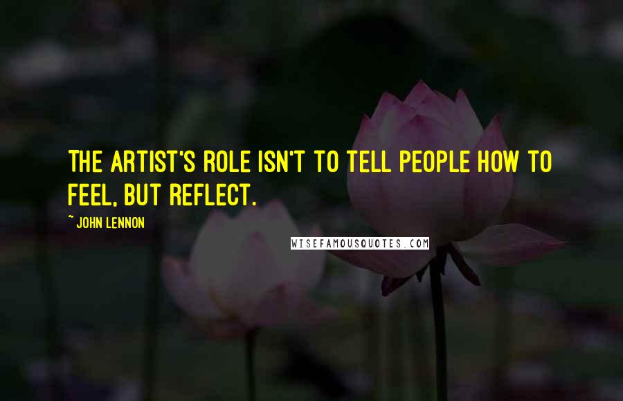 John Lennon Quotes: The artist's role isn't to tell people how to feel, but reflect.