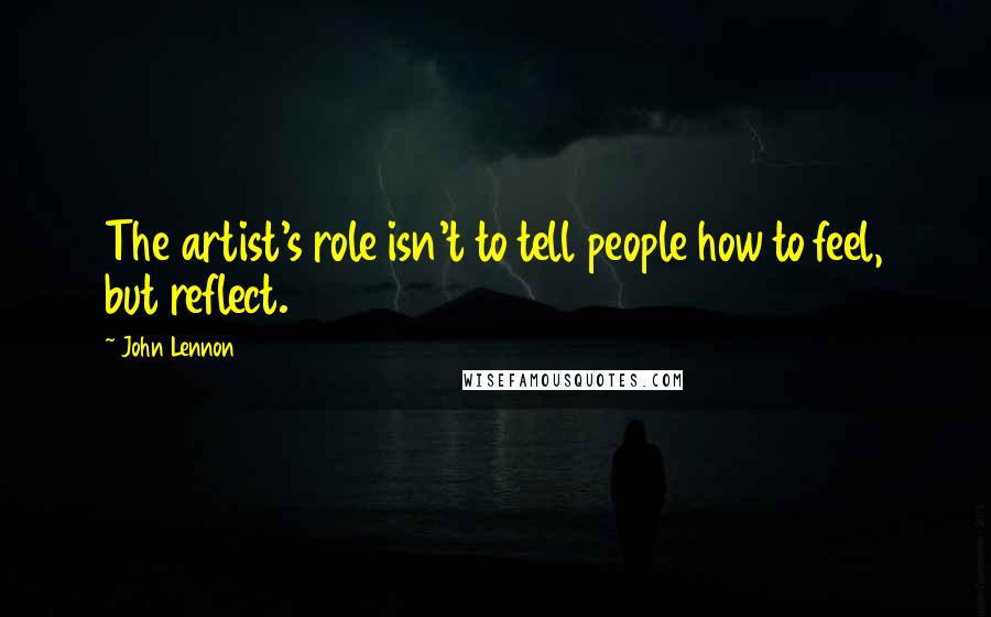 John Lennon Quotes: The artist's role isn't to tell people how to feel, but reflect.
