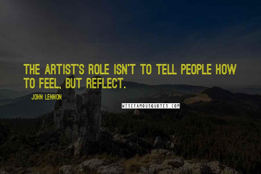 John Lennon Quotes: The artist's role isn't to tell people how to feel, but reflect.