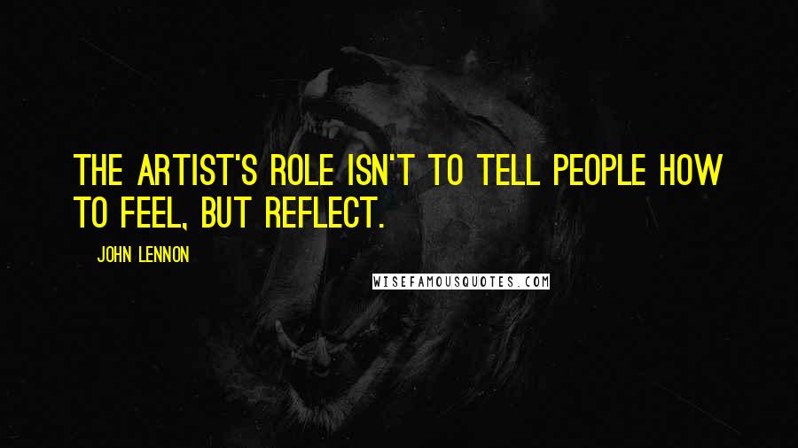 John Lennon Quotes: The artist's role isn't to tell people how to feel, but reflect.