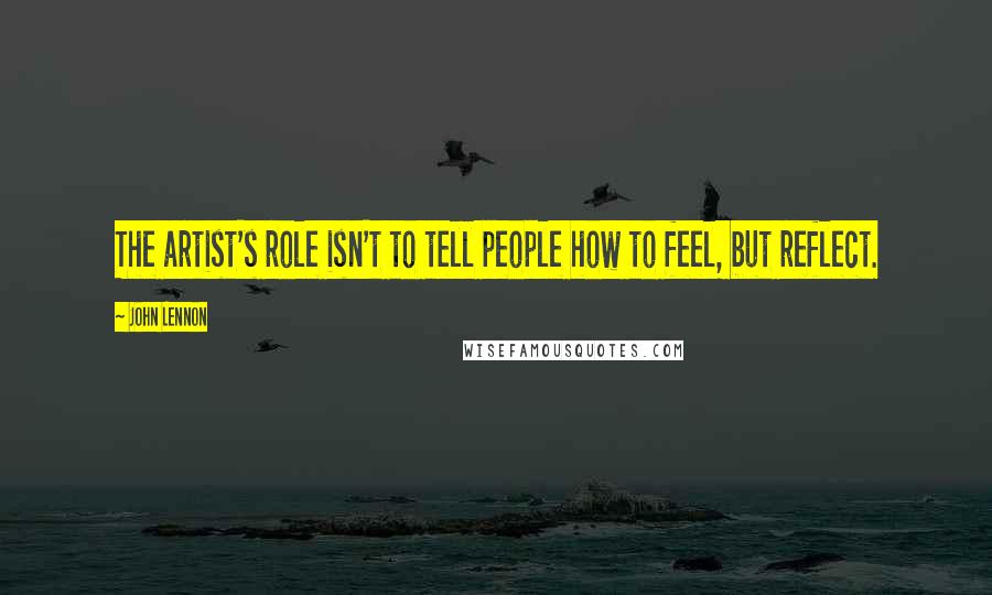 John Lennon Quotes: The artist's role isn't to tell people how to feel, but reflect.
