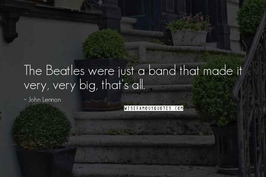 John Lennon Quotes: The Beatles were just a band that made it very, very big, that's all.