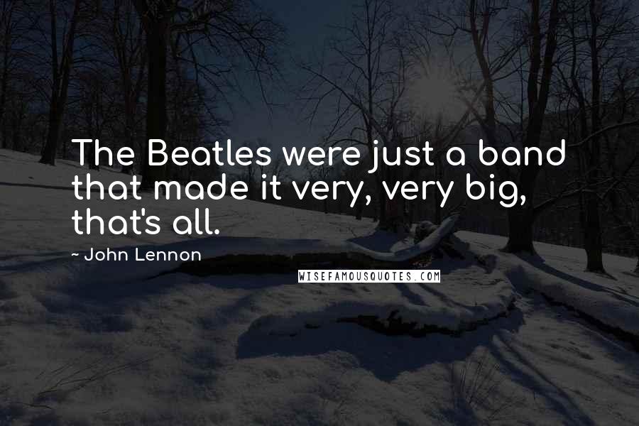 John Lennon Quotes: The Beatles were just a band that made it very, very big, that's all.