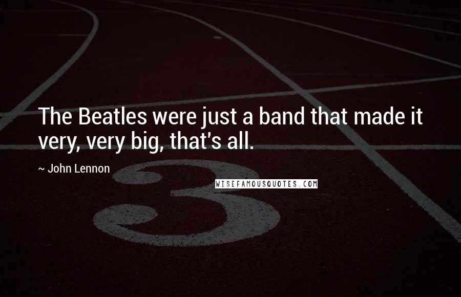 John Lennon Quotes: The Beatles were just a band that made it very, very big, that's all.