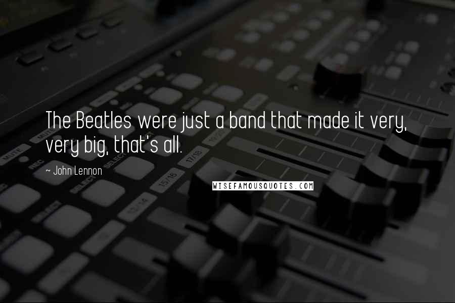 John Lennon Quotes: The Beatles were just a band that made it very, very big, that's all.